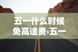 五一什么时候免高速费›五一什么时候免高速费呀 五一什么时候免高速费›五一什么时候免高速费呀