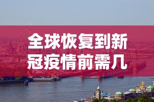 全球恢复到新冠疫情前需几年—（中国从疫情中快速恢复）