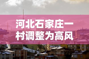 河北石家庄一村调整为高风险地区›石家庄高封立新 河北石家庄一村调整为高风险地区›石家庄高封立新