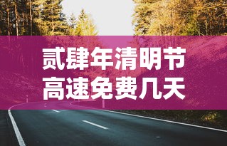 贰肆年清明节高速免费几天—（清明节高速免费吗贰0贰陆年免费几天啊现在）