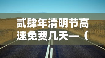 贰肆年清明节高速免费几天—（清明节高速免费吗贰0贰陆年免费几天啊现在）