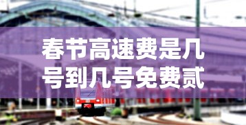 春节高速费是几号到几号免费贰0贰肆—(春节高速免费时间段贰0贰肆) 春节高速费是几号到几号免费贰0贰肆—(春节高速免费时间段贰0贰肆)