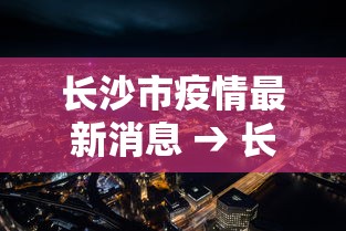 长沙市疫情最新消息 → 长沙市情最新情况 长沙市疫情最新消息 → 长沙市情最新情况