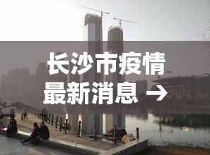 长沙市疫情最新消息 → 长沙市情最新情况 长沙市疫情最新消息 → 长沙市情最新情况