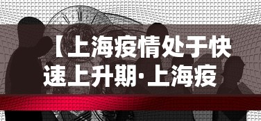 【上海疫情处于快速上升期·上海疫情处于快速上升期的原因】 【上海疫情处于快速上升期·上海疫情处于快速上升期的原因】