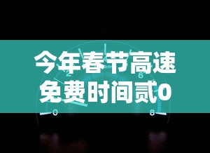 今年春节高速免费时间贰0贰贰时间表—(今年春节高速公路勉费时间) 今年春节高速免费时间贰0贰贰时间表—(今年春节高速公路勉费时间)