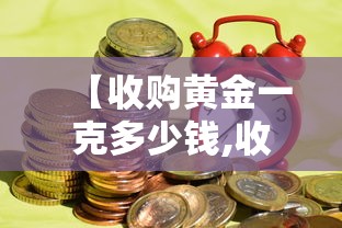 【收购黄金一克多少钱,收购黄金一克多少钱人民币】