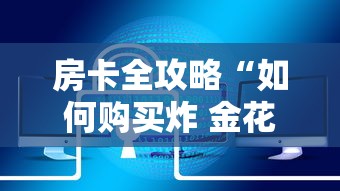 房卡全攻略“如何购买炸 金花房卡”链接房卡在哪里获取