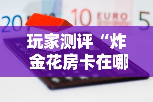 玩家测评“炸 金花房卡在哪有怎么购买	”获取房卡方式