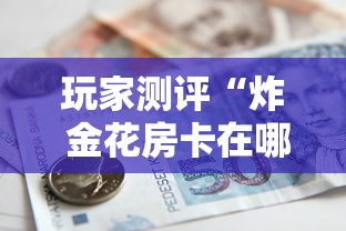 玩家测评“炸 金花房卡在哪有怎么购买”获取房卡方式