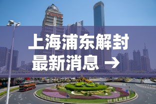 上海浦东解封最新消息 → 上海疫情浦东封控是哪一年