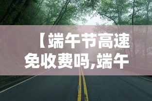 【端午节高速免收费吗,端午节高速免费吗端午节放假通知】 【端午节高速免收费吗,端午节高速免费吗端午节放假通知】