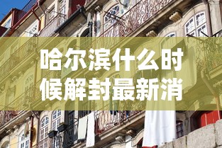 哈尔滨什么时候解封最新消息 → 哈尔滨什么时间