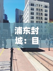 浦东封城:目前上海浦东风险级别 浦东封城:目前上海浦东风险级别