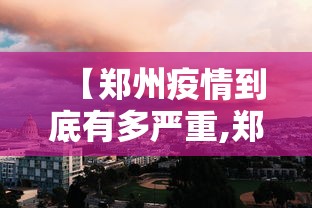 【郑州疫情到底有多严重,郑州疫情到底有多严重啊】 【郑州疫情到底有多严重,郑州疫情到底有多严重啊】