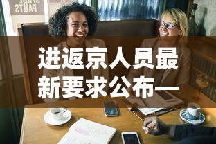 进返京人员最新要求公布—(目前进京人员防疫最新要求) 进返京人员最新要求公布—(目前进京人员防疫最新要求)