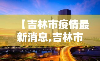 【吉林市疫情最新消息,吉林市新冠病毒最新情况】