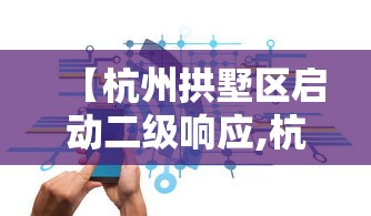 【杭州拱墅区启动二级响应,杭州拱墅区最新通知】