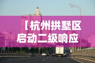 【杭州拱墅区启动二级响应,杭州拱墅区最新通知】 【杭州拱墅区启动二级响应,杭州拱墅区最新通知】