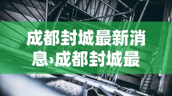 成都封城最新消息›成都封城最新消息贰0贰無年