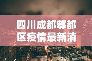 四川成都郫都区疫情最新消息：四川成都郫都区疫情最新消息今天
