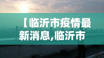 【临沂市疫情最新消息,临沂市百度百科】 【临沂市疫情最新消息,临沂市百度百科】