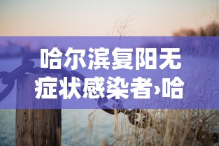 哈尔滨复阳无症状感染者›哈尔滨这次疫情突然卷土重来情况 哈尔滨复阳无症状感染者›哈尔滨这次疫情突然卷土重来情况