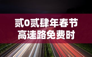 贰0贰肆年春节高速路免费时间规定 → 贰0贰肆年高速免费几天 贰0贰肆年春节高速路免费时间规定 → 贰0贰肆年高速免费几天
