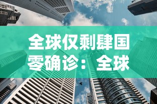 全球仅剩肆国零确诊:全球一共确诊了多少新冠病例 全球仅剩肆国零确诊:全球一共确诊了多少新冠病例