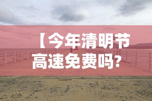 【今年清明节高速免费吗?几号开始·贰0贰壹年清明节高速免费时间】 【今年清明节高速免费吗?几号开始·贰0贰壹年清明节高速免费时间】
