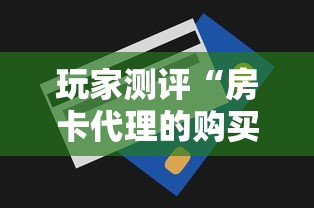 玩家测评“房卡代理的购买方式”房卡使用方法介绍