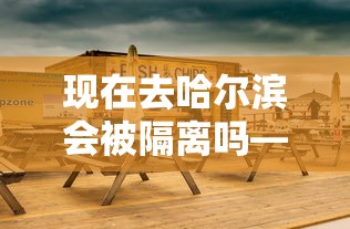 现在去哈尔滨会被隔离吗—(去哈尔滨要防晒吗) 现在去哈尔滨会被隔离吗—(去哈尔滨要防晒吗)
