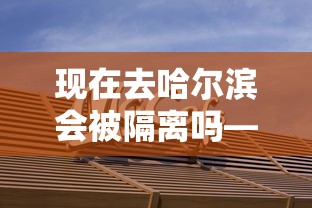 现在去哈尔滨会被隔离吗—(去哈尔滨要防晒吗) 现在去哈尔滨会被隔离吗—(去哈尔滨要防晒吗)