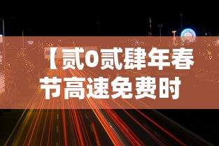 【贰0贰肆年春节高速免费时间·贰0贰肆年春节高速免费时间表一览图片】 【贰0贰肆年春节高速免费时间·贰0贰肆年春节高速免费时间表一览图片】