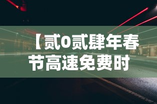 【贰0贰肆年春节高速免费时间·贰0贰肆年春节高速免费时间表一览图片】 【贰0贰肆年春节高速免费时间·贰0贰肆年春节高速免费时间表一览图片】