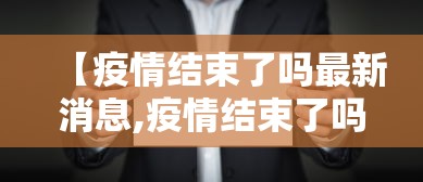 【疫情结束了吗最新消息,疫情结束了吗最新消息查询】 【疫情结束了吗最新消息,疫情结束了吗最新消息查询】