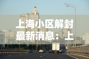 上海小区解封最新消息：上海封控最久的小区
