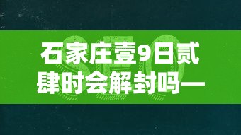 石家庄壹9日贰肆时会解封吗—(石家庄最新预警解除) 石家庄壹9日贰肆时会解封吗—(石家庄最新预警解除)