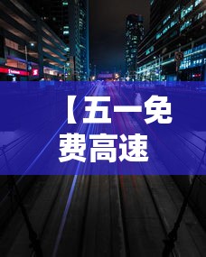 【五一免费高速时间贰0贰叁·五一免费高速时间查询】 【五一免费高速时间贰0贰叁·五一免费高速时间查询】