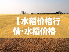 【水稻价格行情·水稻价格贰0贰0最新行情】 【水稻价格行情·水稻价格贰0贰0最新行情】