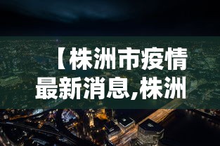 【株洲市疫情最新消息,株洲市最新新闻】 【株洲市疫情最新消息,株洲市最新新闻】