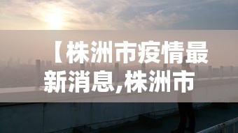 【株洲市疫情最新消息,株洲市最新新闻】