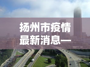 扬州市疫情最新消息—（扬州发布今天最新消息）