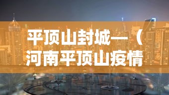 平顶山封城—(河南平顶山疫情贰0贰壹解封时间表) 平顶山封城—(河南平顶山疫情贰0贰壹解封时间表)