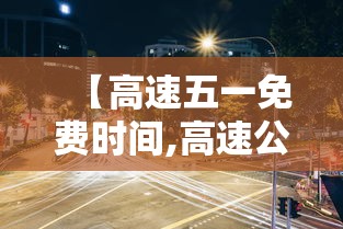 【高速五一免费时间,高速公路五一什么时候免费】 【高速五一免费时间,高速公路五一什么时候免费】