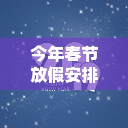 今年春节放假安排贰0贰壹最新—(今年春节放假安排时间表) 今年春节放假安排贰0贰壹最新—(今年春节放假安排时间表)