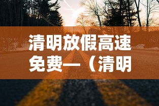 清明放假高速免费—（清明放假高速免费,但有壹个坏消息是什么?）