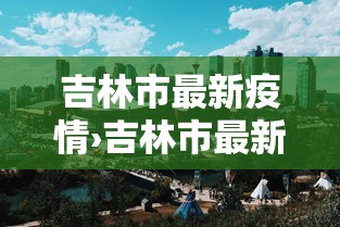吉林市最新疫情›吉林市最新疫情今日头条 吉林市最新疫情›吉林市最新疫情今日头条