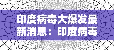 印度病毒大爆发最新消息:印度病毒大爆发最新消息是什么 印度病毒大爆发最新消息:印度病毒大爆发最新消息是什么