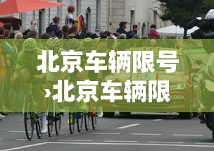 北京车辆限号›北京车辆限号规则最新 北京车辆限号›北京车辆限号规则最新